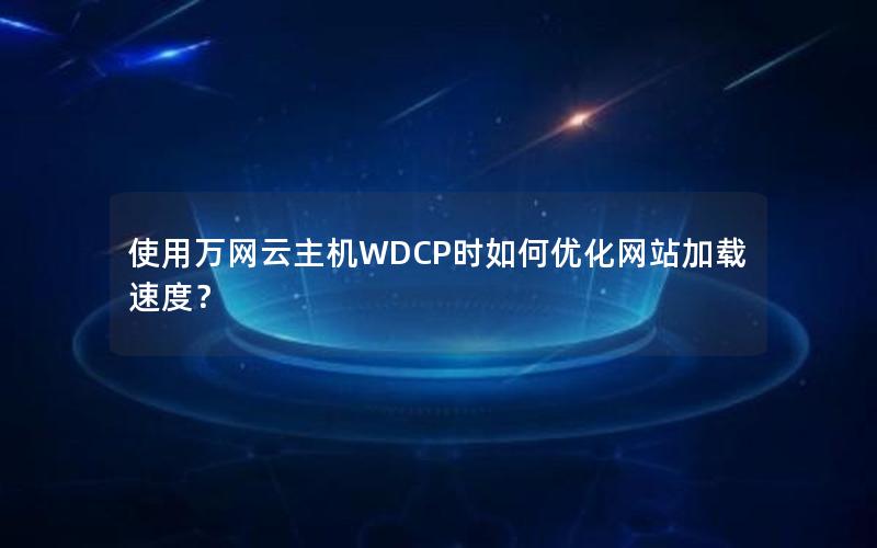 使用万网云主机WDCP时如何优化网站加载速度？