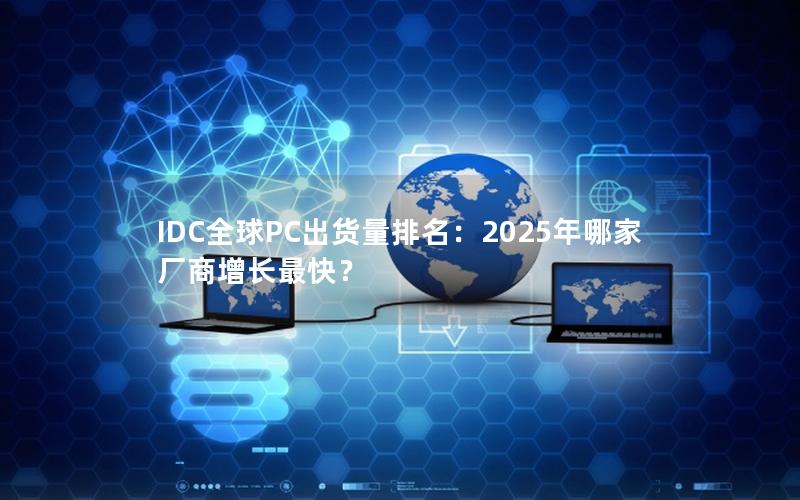 IDC全球PC出货量排名：2025年哪家厂商增长最快？