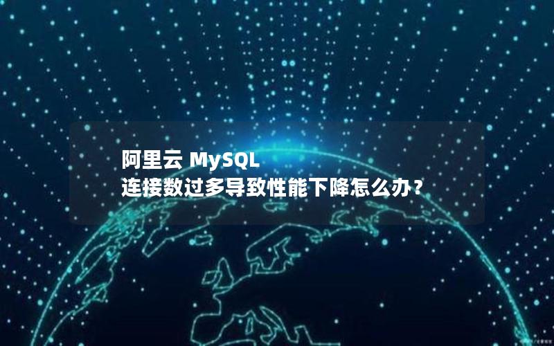 阿里云 MySQL 连接数过多导致性能下降怎么办？