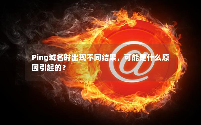 Ping域名时出现不同结果，可能是什么原因引起的？