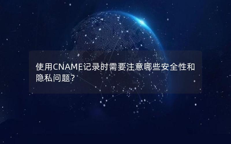 使用CNAME记录时需要注意哪些安全性和隐私问题？