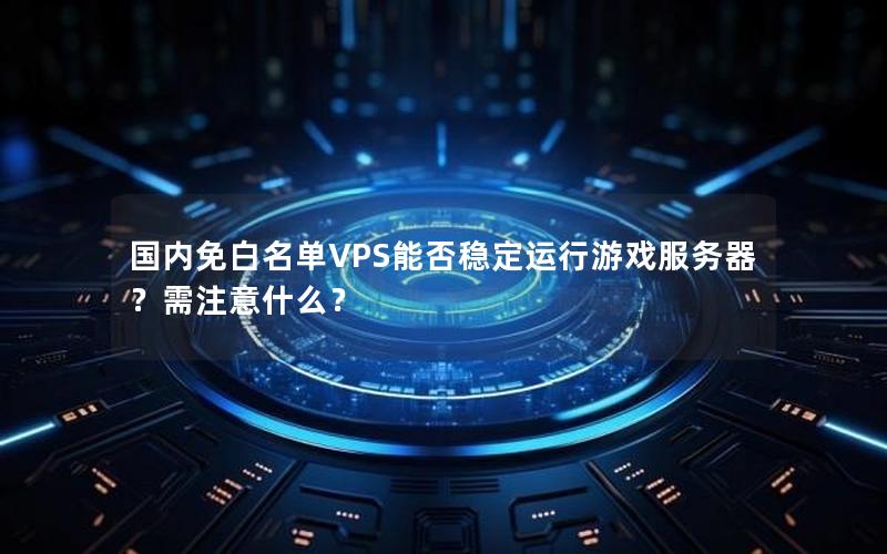 国内免白名单VPS能否稳定运行游戏服务器？需注意什么？