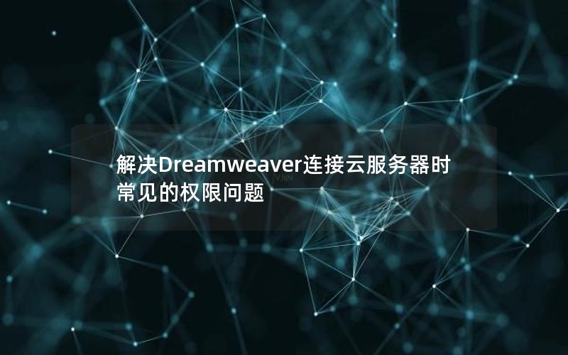 解决Dreamweaver连接云服务器时常见的权限问题