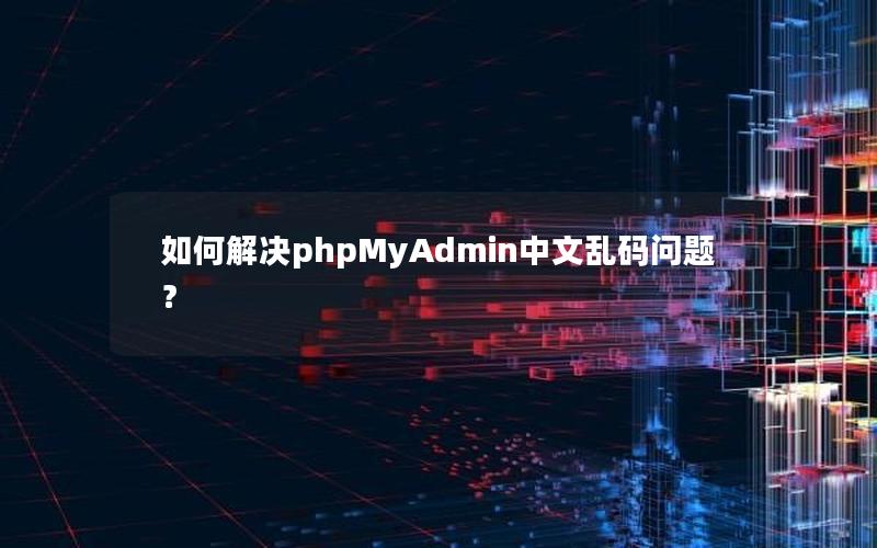 如何解决phpMyAdmin中文乱码问题？