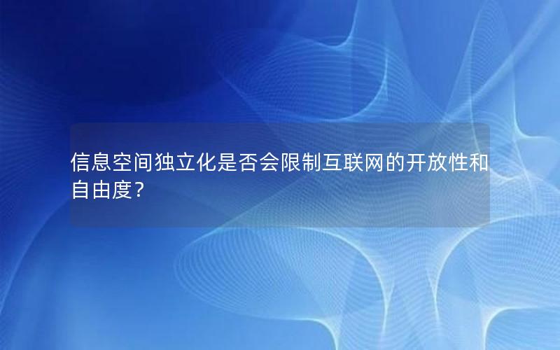 信息空间独立化是否会限制互联网的开放性和自由度？