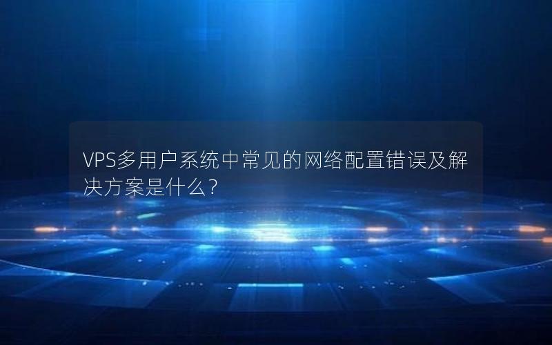 VPS多用户系统中常见的网络配置错误及解决方案是什么？