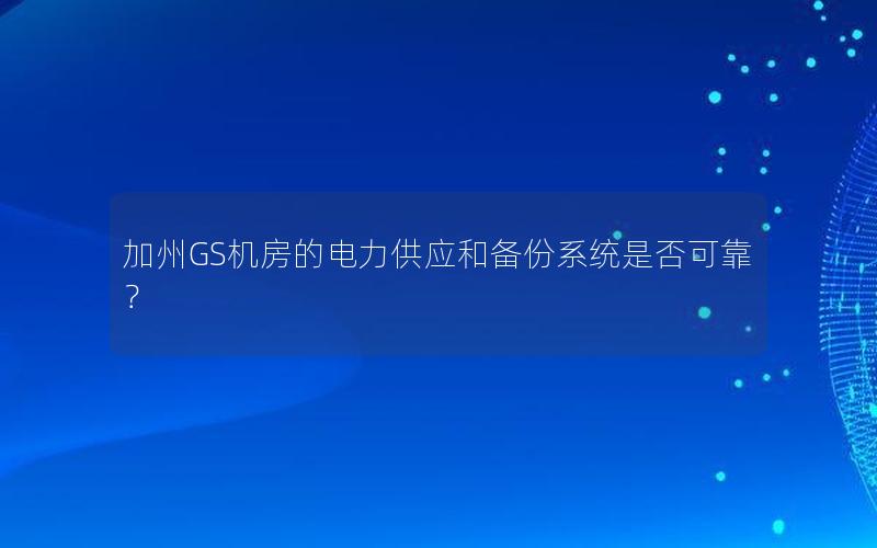 加州GS机房的电力供应和备份系统是否可靠？