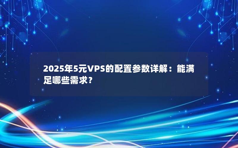 2025年5元VPS的配置参数详解：能满足哪些需求？