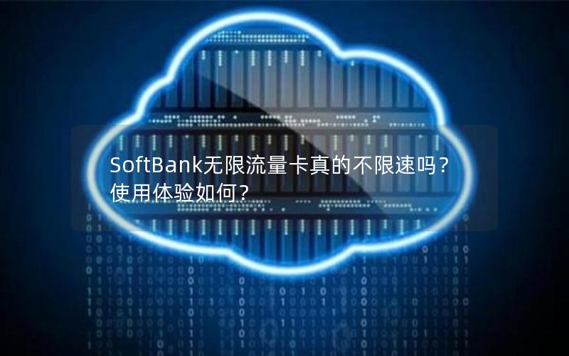 SoftBank无限流量卡真的不限速吗？使用体验如何？