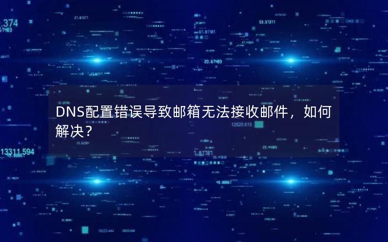 DNS配置错误导致邮箱无法接收邮件，如何解决？