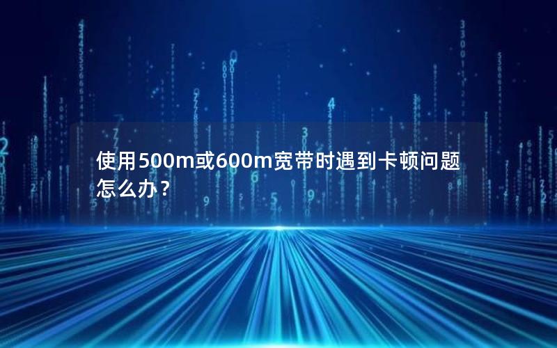 使用500m或600m宽带时遇到卡顿问题怎么办？