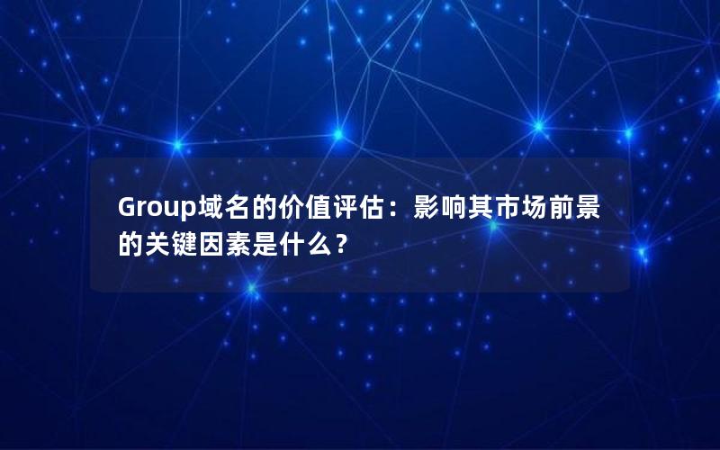 Group域名的价值评估：影响其市场前景的关键因素是什么？