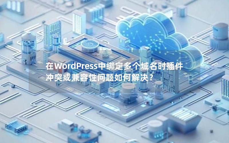 在WordPress中绑定多个域名时插件冲突或兼容性问题如何解决？