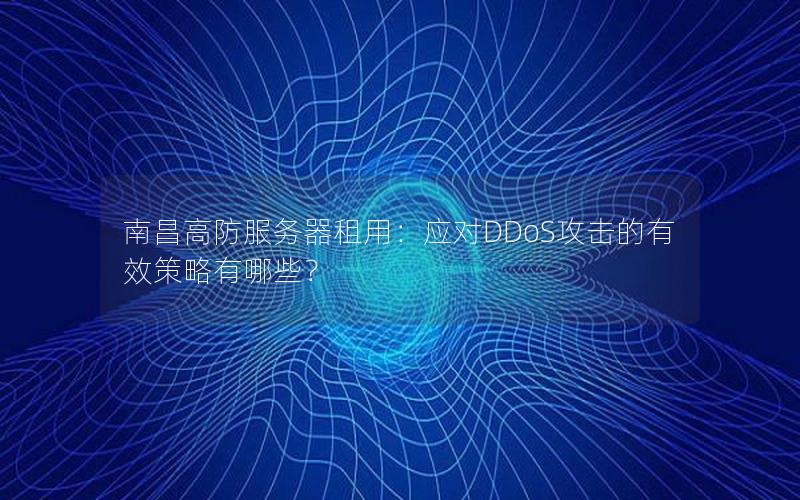 南昌高防服务器租用：应对DDoS攻击的有效策略有哪些？