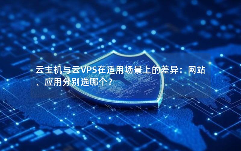 云主机与云VPS在适用场景上的差异：网站、应用分别选哪个？