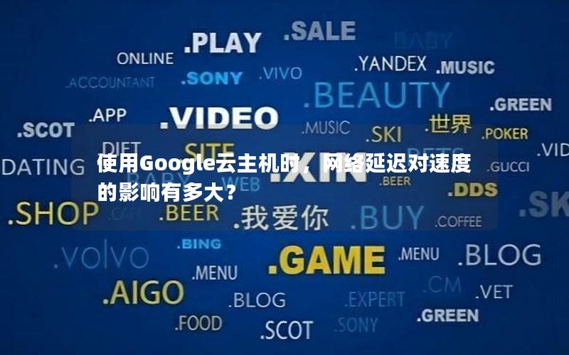 使用Google云主机时，网络延迟对速度的影响有多大？