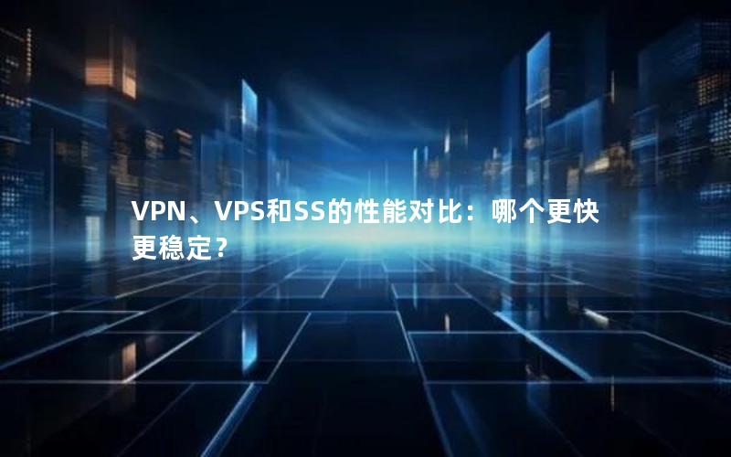 VPN、VPS和SS的性能对比：哪个更快更稳定？