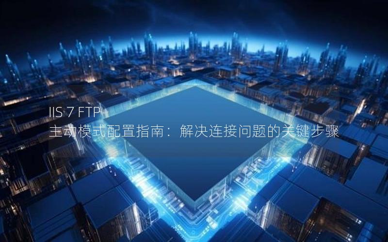 IIS 7 FTP 主动模式配置指南：解决连接问题的关键步骤