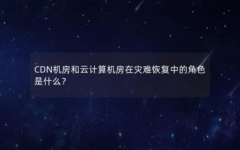 CDN机房和云计算机房在灾难恢复中的角色是什么？