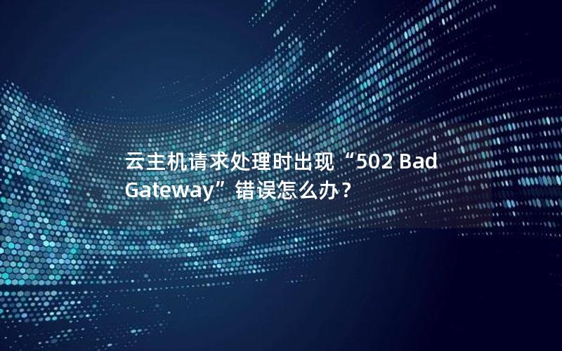 云主机请求处理时出现“502 Bad Gateway”错误怎么办？