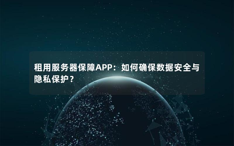 租用服务器保障APP：如何确保数据安全与隐私保护？