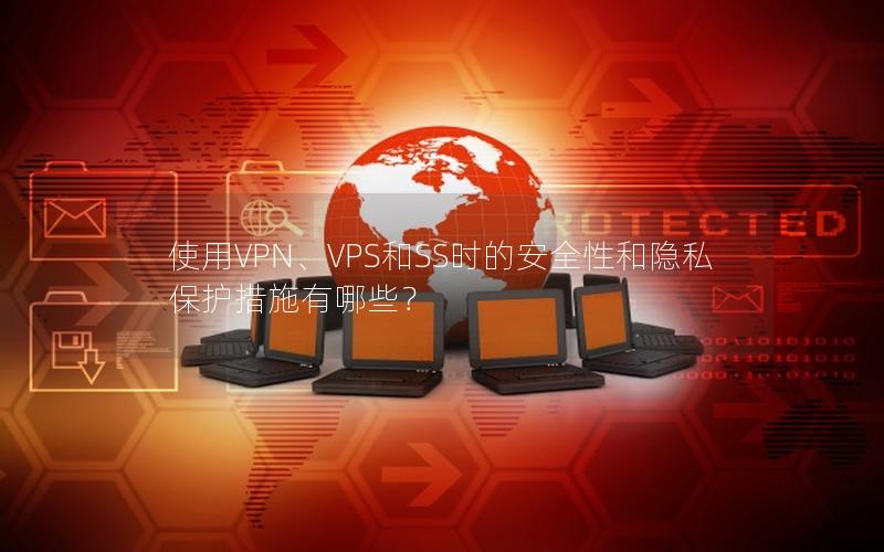 使用VPN、VPS和SS时的安全性和隐私保护措施有哪些？