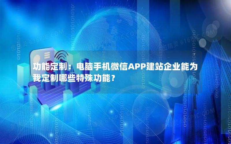 功能定制：电脑手机微信APP建站企业能为我定制哪些特殊功能？