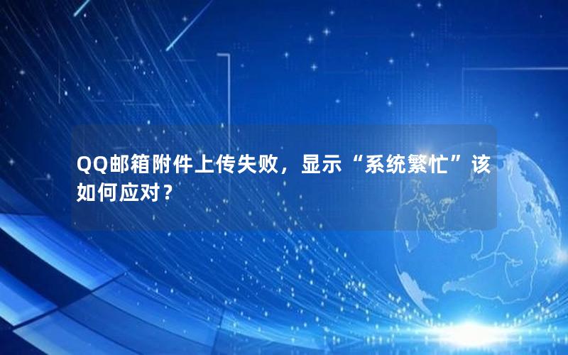 QQ邮箱附件上传失败，显示“系统繁忙”该如何应对？