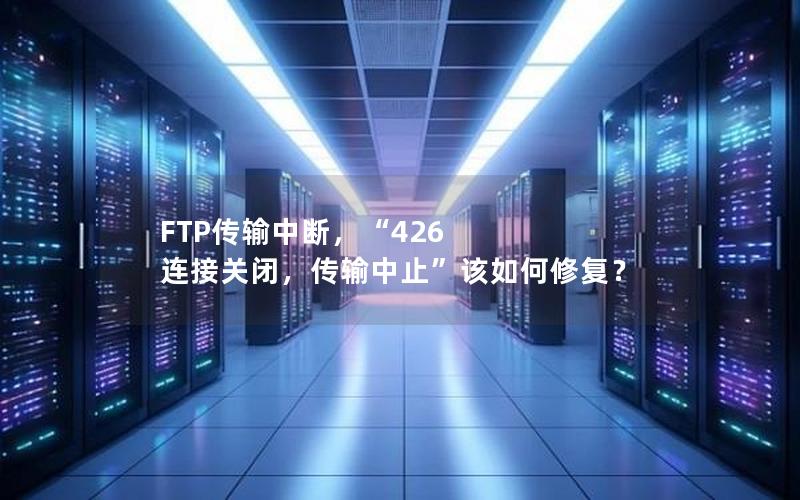 FTP传输中断，“426 连接关闭，传输中止”该如何修复？