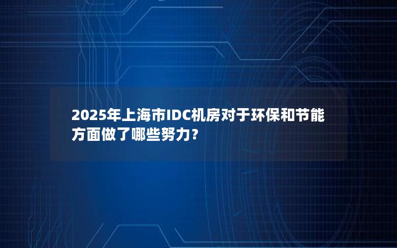 2025年上海市IDC机房对于环保和节能方面做了哪些努力？