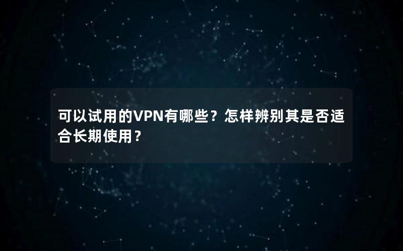 可以试用的VPN有哪些？怎样辨别其是否适合长期使用？