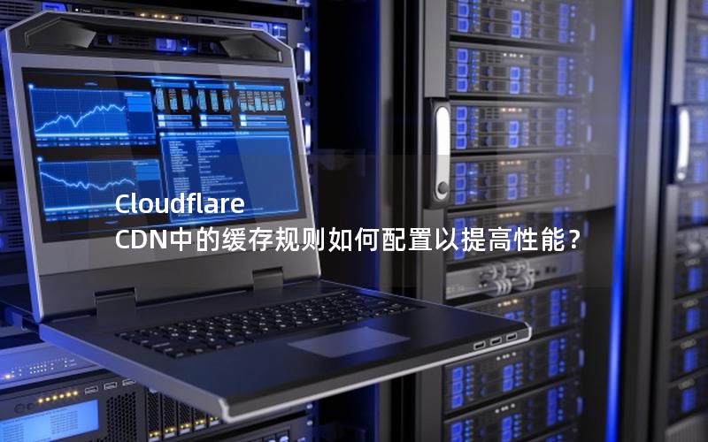 Cloudflare CDN中的缓存规则如何配置以提高性能？