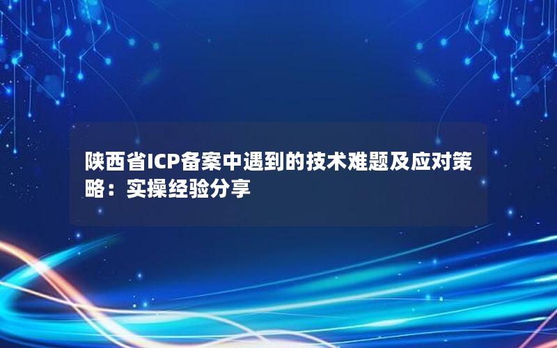 陕西省ICP备案中遇到的技术难题及应对策略：实操经验分享