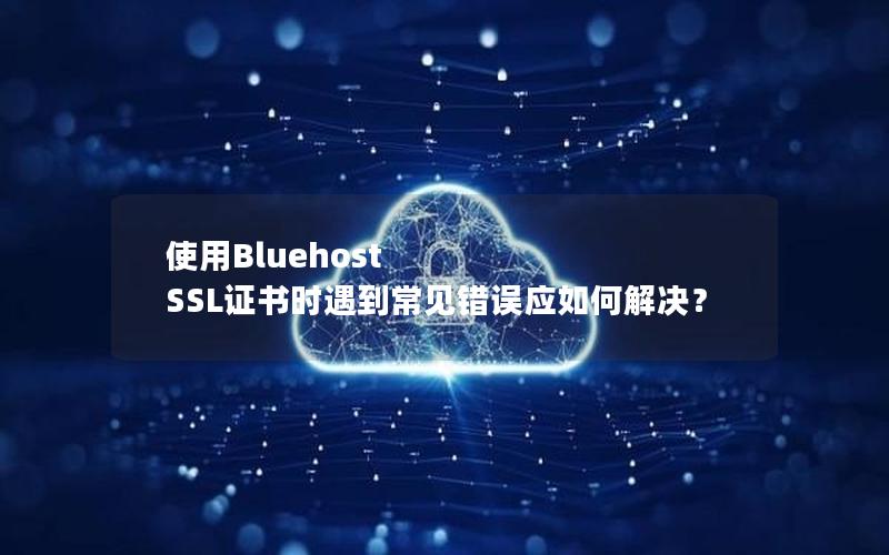 使用Bluehost SSL证书时遇到常见错误应如何解决？