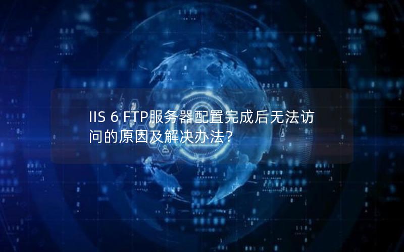 IIS 6 FTP服务器配置完成后无法访问的原因及解决办法？