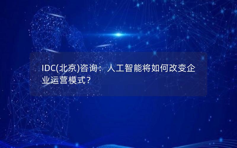 IDC(北京)咨询：人工智能将如何改变企业运营模式？