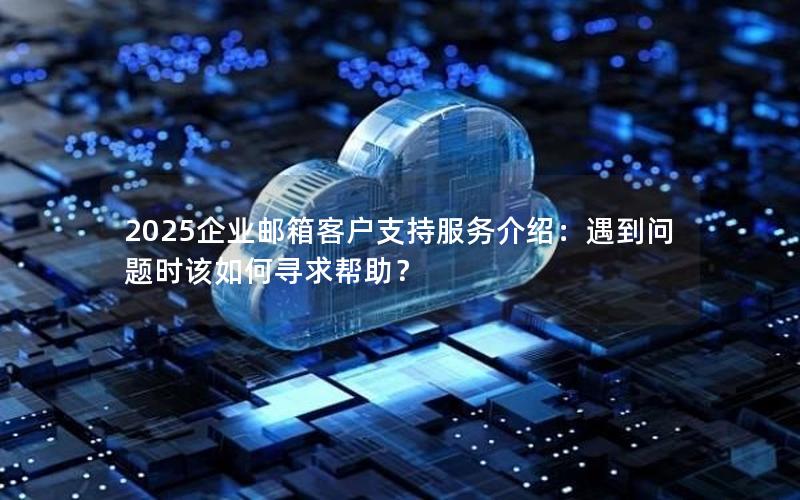 2025企业邮箱客户支持服务介绍：遇到问题时该如何寻求帮助？