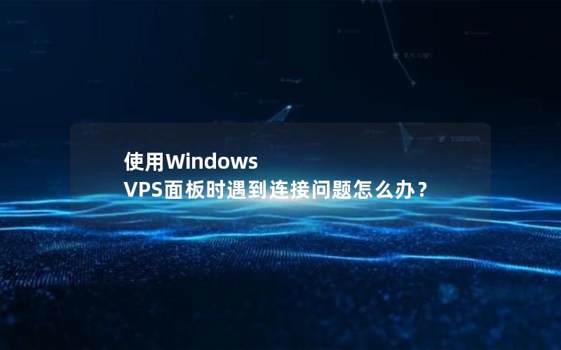 使用Windows VPS面板时遇到连接问题怎么办？