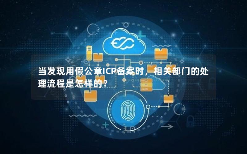 当发现用假公章ICP备案时，相关部门的处理流程是怎样的？