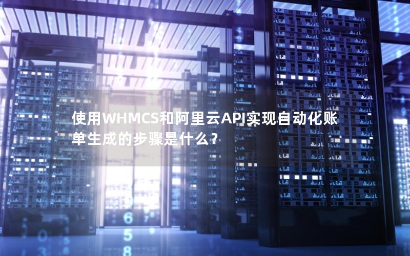 使用WHMCS和阿里云API实现自动化账单生成的步骤是什么？