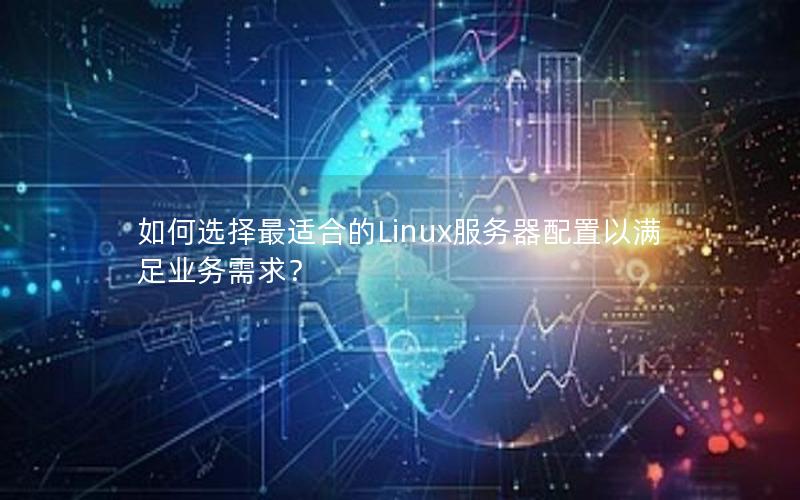 如何选择最适合的Linux服务器配置以满足业务需求？