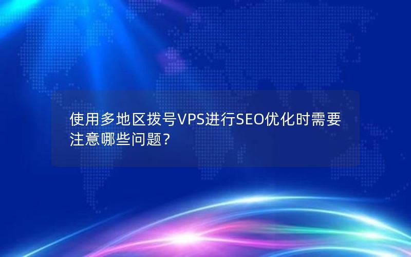 使用多地区拨号VPS进行SEO优化时需要注意哪些问题？