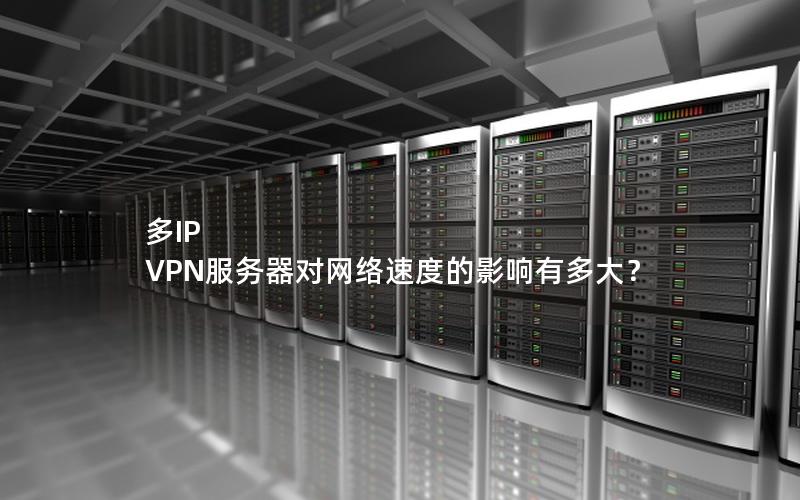 多IP VPN服务器对网络速度的影响有多大？