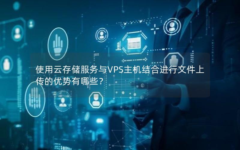 使用云存储服务与VPS主机结合进行文件上传的优势有哪些？