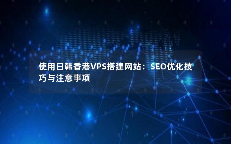 使用日韩香港VPS搭建网站：SEO优化技巧与注意事项