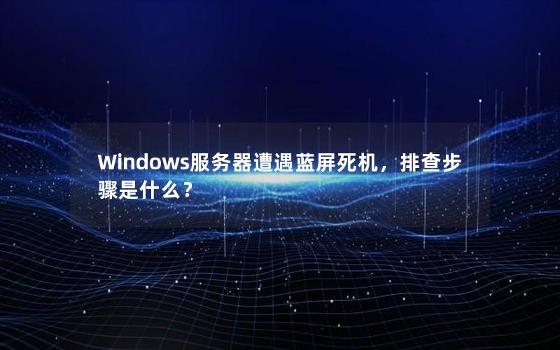 Windows服务器遭遇蓝屏死机，排查步骤是什么？