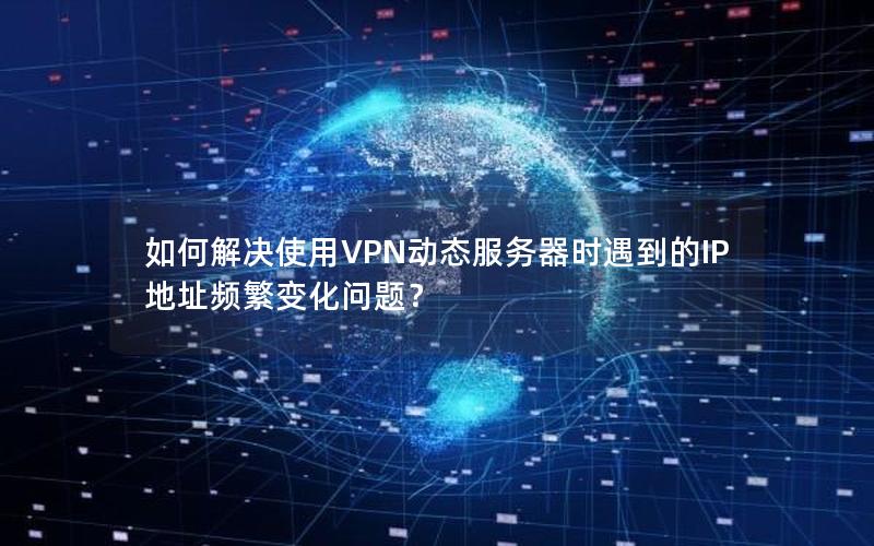 如何解决使用VPN动态服务器时遇到的IP地址频繁变化问题？