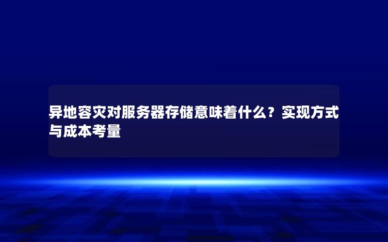 异地容灾对服务器存储意味着什么？实现方式与成本考量