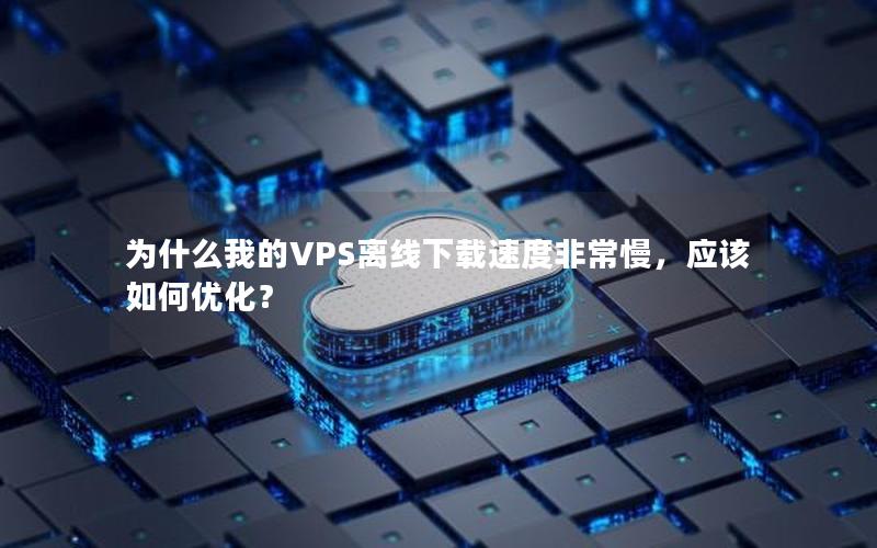 为什么我的VPS离线下载速度非常慢，应该如何优化？