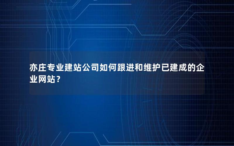 亦庄专业建站公司如何跟进和维护已建成的企业网站？